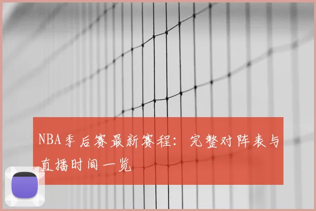 NBA季后赛最新赛程:完整对阵表与直播时间一览