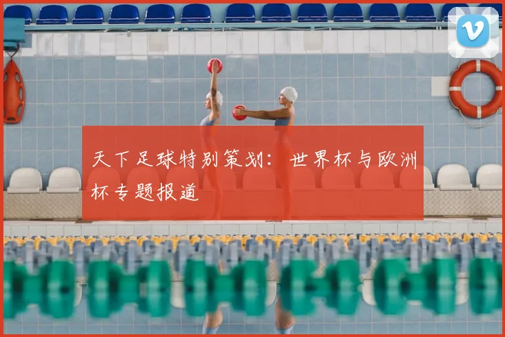 天下足球特别策划:世界杯与欧洲杯专题报道