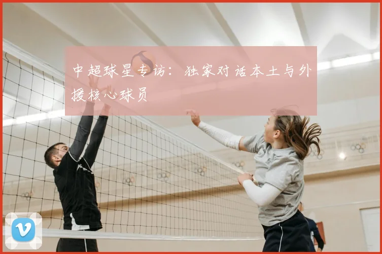 中超球星专访：独家对话本土与外援核心球员