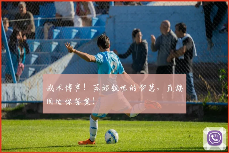 战术博弈!苏超教练的智慧,直播间给你答案!