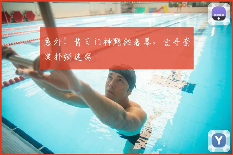 意外！昔日门神黯然落幕，金手套奖扑朔迷离