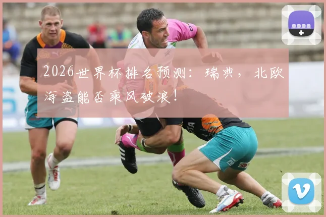 2026世界杯排名预测:瑞典,北欧海盗能否乘风破浪!
