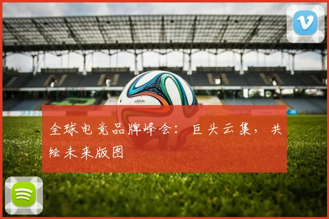 全球电竞品牌峰会：巨头云集，共绘未来版图