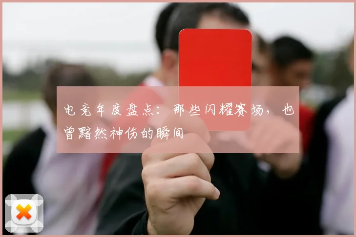 电竞年度盘点：那些闪耀赛场，也曾黯然神伤的瞬间