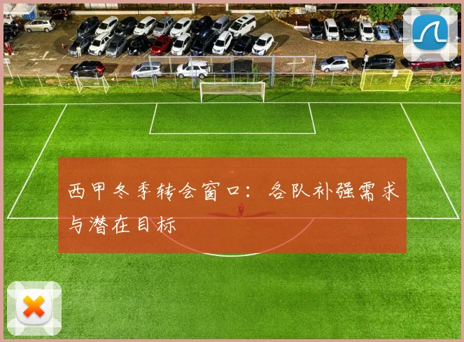 西甲冬季转会窗口：各队补强需求与潜在目标