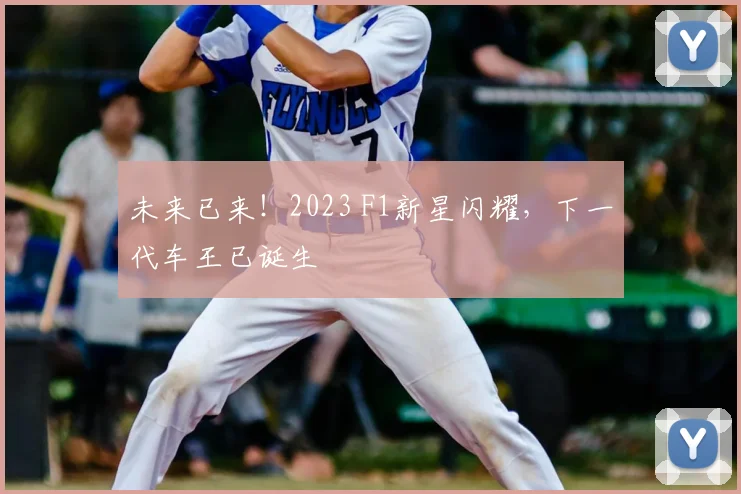 未来已来!2023 F1新星闪耀,下一代车王已诞生