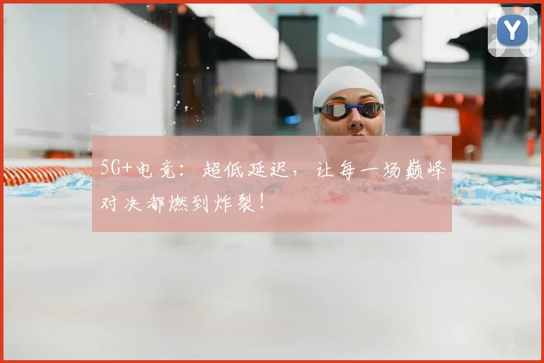 5G+电竞：超低延迟，让每一场巅峰对决都燃到炸裂！