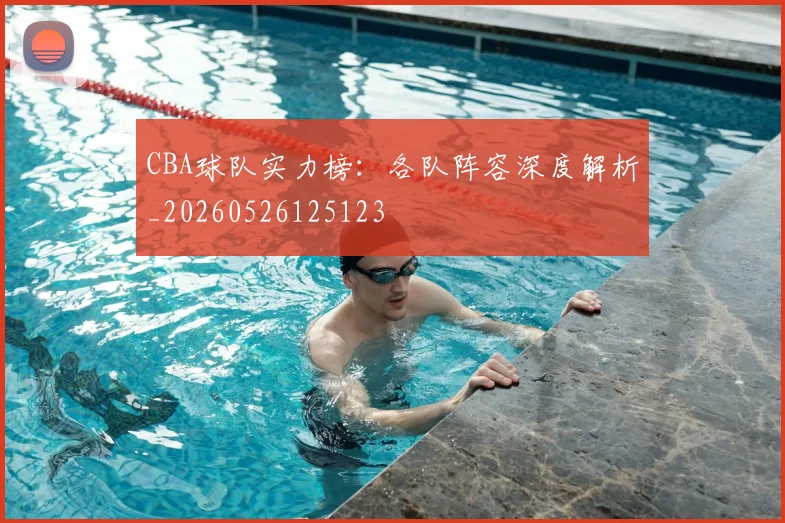 CBA球队实力榜:各队阵容深度解析_20260526125123