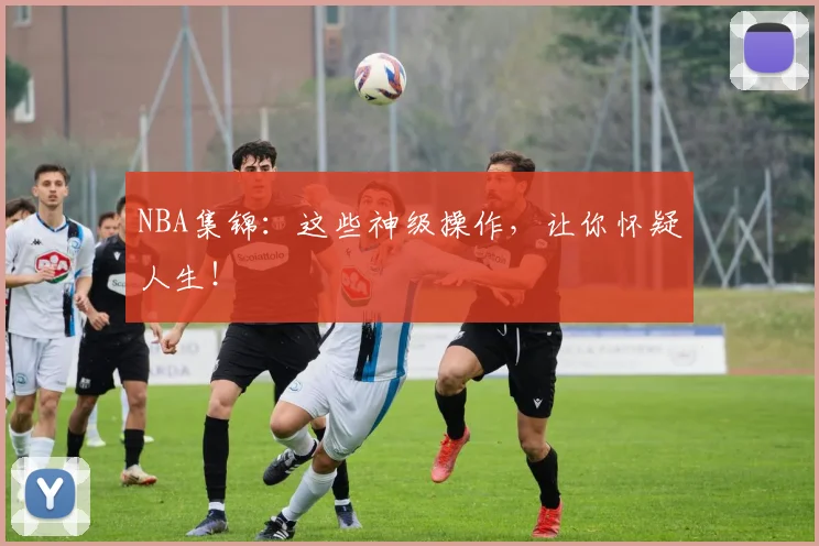 NBA集锦：这些神级操作，让你怀疑人生！