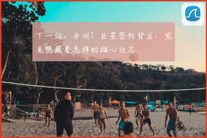 下一站，非洲！巨星签约背后，究竟隐藏着怎样的雄心壮志