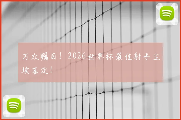 万众瞩目！2026世界杯最佳射手尘埃落定！