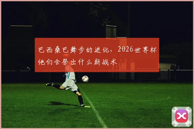 巴西桑巴舞步的进化，2026世界杯他们会祭出什么新战术