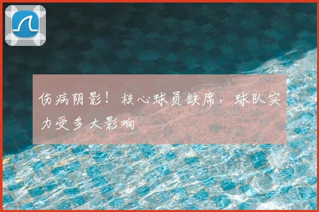 伤病阴影!核心球员缺席,球队实力受多大影响