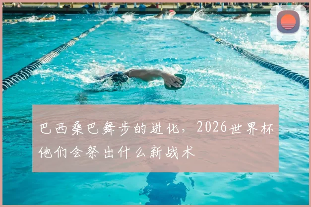 巴西桑巴舞步的进化,2026世界杯他们会祭出什么新战术