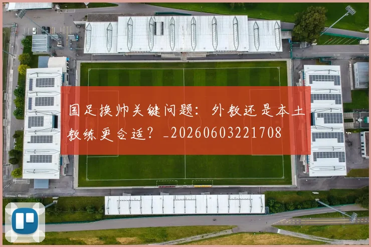 国足换帅关键问题:外教还是本土教练更合适?_20260603221708