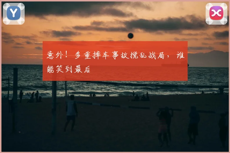 意外!多重摔车事故搅乱战局,谁能笑到最后