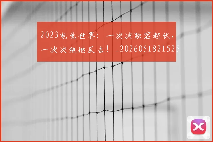 2023电竞世界：一次次跌宕起伏，一次次绝地反击！_20260518215251
