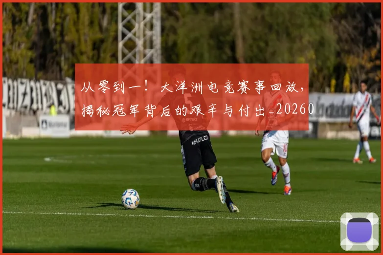 从零到一!大洋洲电竞赛事回放,揭秘冠军背后的艰辛与付出_20260601173251_20260704164848