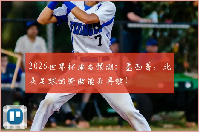 2026世界杯排名预测:墨西哥,北美足球的骄傲能否再续!