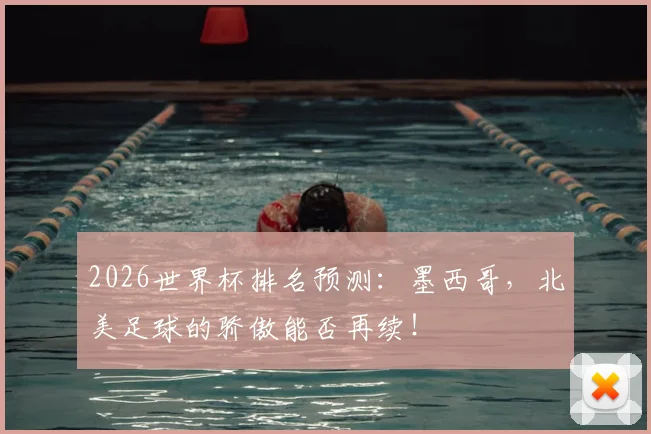 2026世界杯排名预测：墨西哥，北美足球的骄傲能否再续！