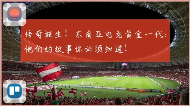 传奇诞生！东南亚电竞黄金一代，他们的故事你必须知道！
