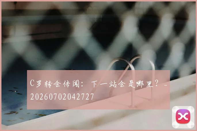 C罗转会传闻：下一站会是哪里？_20260702042727