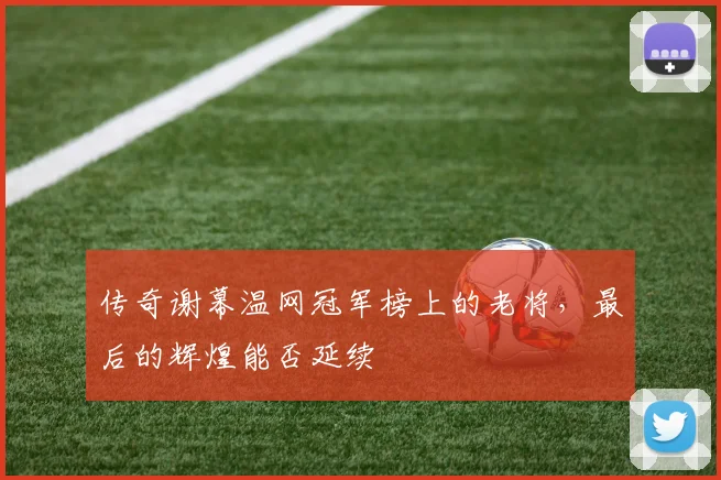 传奇谢幕温网冠军榜上的老将，最后的辉煌能否延续