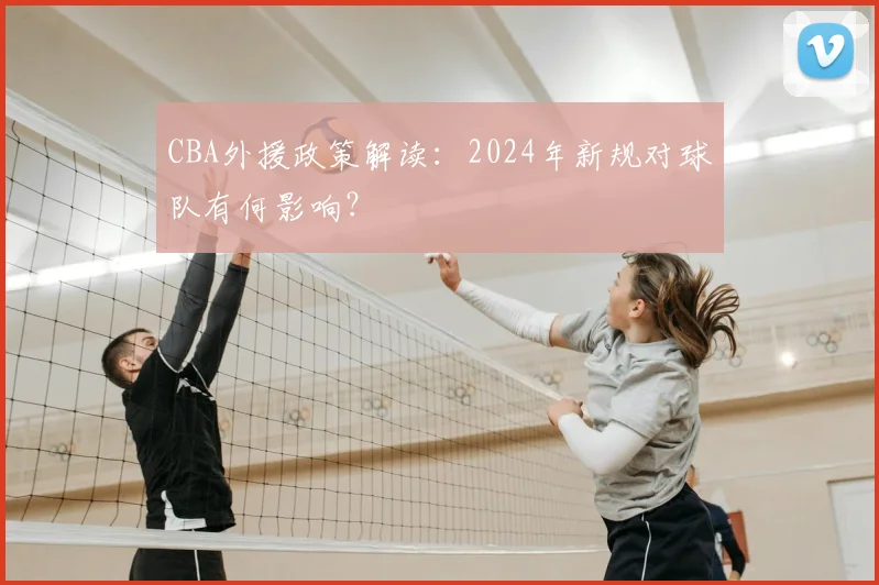 CBA外援政策解读：2024年新规对球队有何影响？