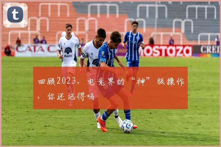 回顾2023，电竞界的“神”级操作，你还记得吗