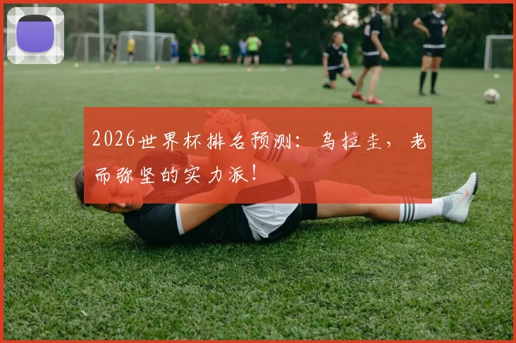 2026世界杯排名预测：乌拉圭，老而弥坚的实力派！