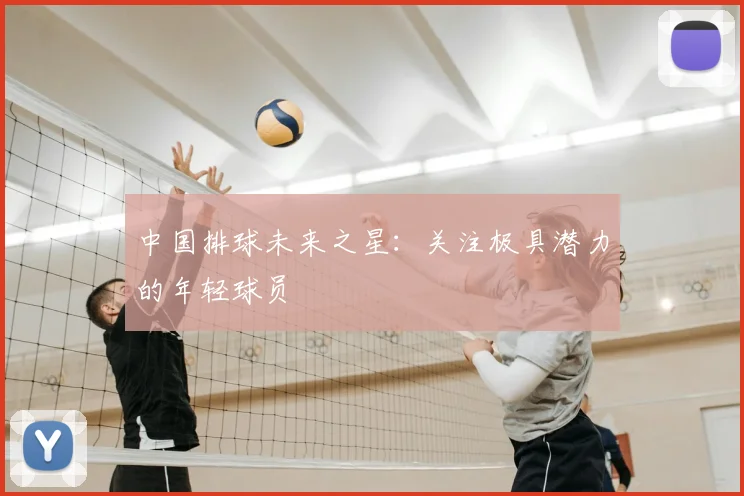 中国排球未来之星：关注极具潜力的年轻球员
