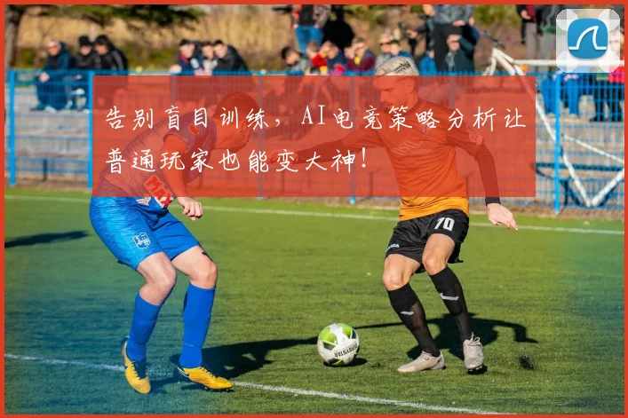 告别盲目训练，AI电竞策略分析让普通玩家也能变大神！