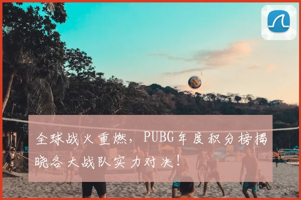 全球战火重燃，PUBG年度积分榜揭晓各大战队实力对决！