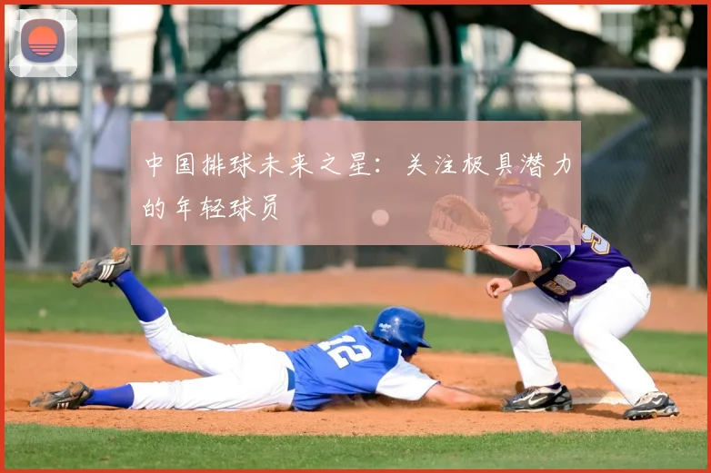 中国排球未来之星：关注极具潜力的年轻球员