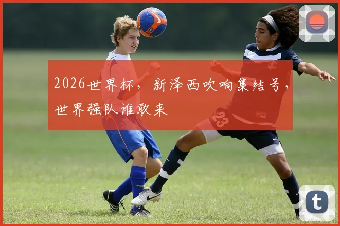 2026世界杯，新泽西吹响集结号，世界强队谁敢来