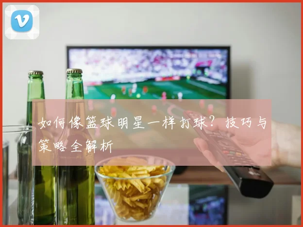 如何像篮球明星一样打球？技巧与策略全解析
