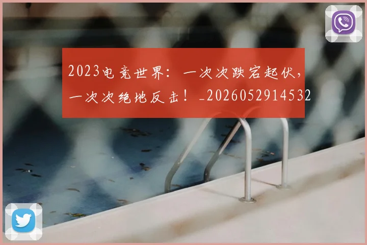 2023电竞世界：一次次跌宕起伏，一次次绝地反击！_20260529145329_20260702033116