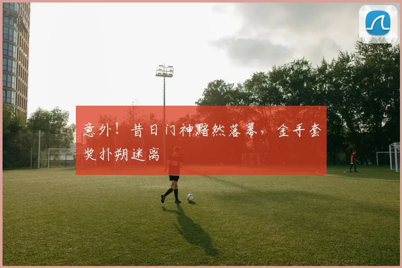意外!昔日门神黯然落幕,金手套奖扑朔迷离