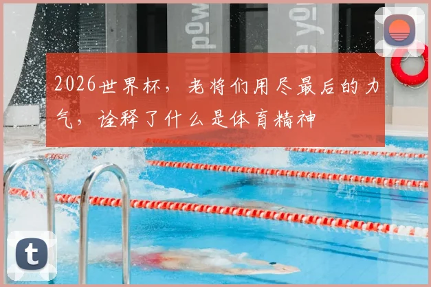 2026世界杯，老将们用尽最后的力气，诠释了什么是体育精神