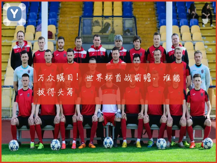 万众瞩目!世界杯首战前瞻,谁能拔得头筹
