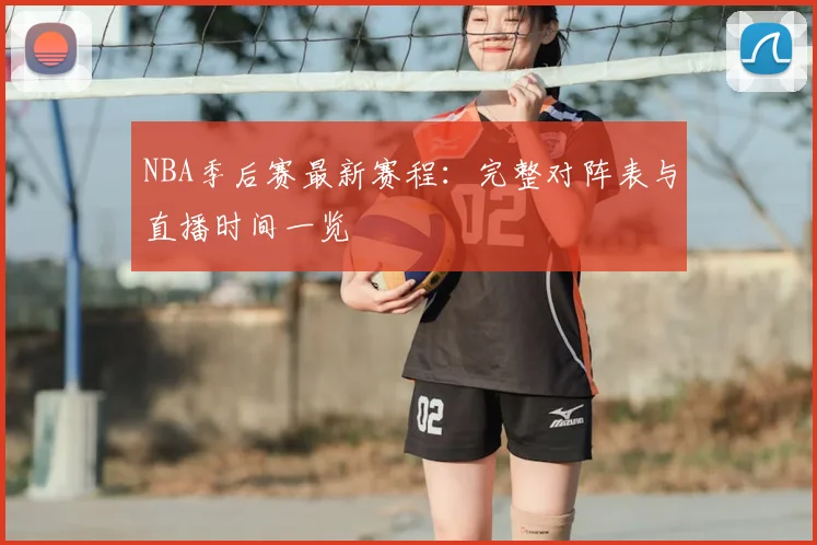 NBA季后赛最新赛程:完整对阵表与直播时间一览