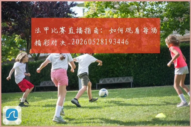 法甲比赛直播指南:如何观看每场精彩对决_20260528193446