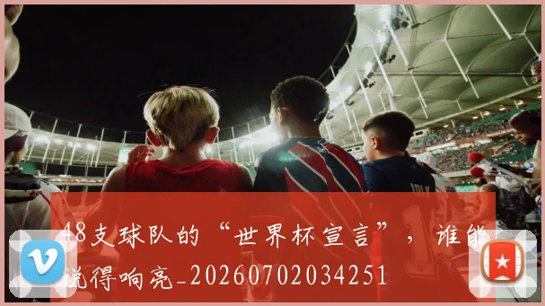48支球队的“世界杯宣言”,谁能说得响亮_20260702034251