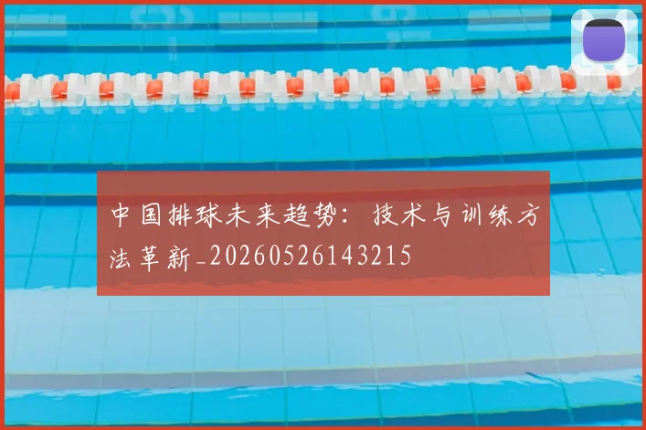 中国排球未来趋势:技术与训练方法革新_20260526143215