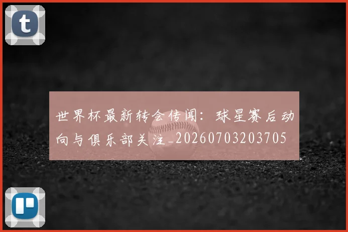 世界杯最新转会传闻：球星赛后动向与俱乐部关注_20260703203705