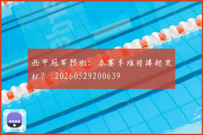 西甲冠军预测:本赛季谁将捧起奖杯?_20260529200639
