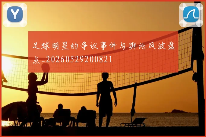 足球明星的争议事件与舆论风波盘点_20260529200821