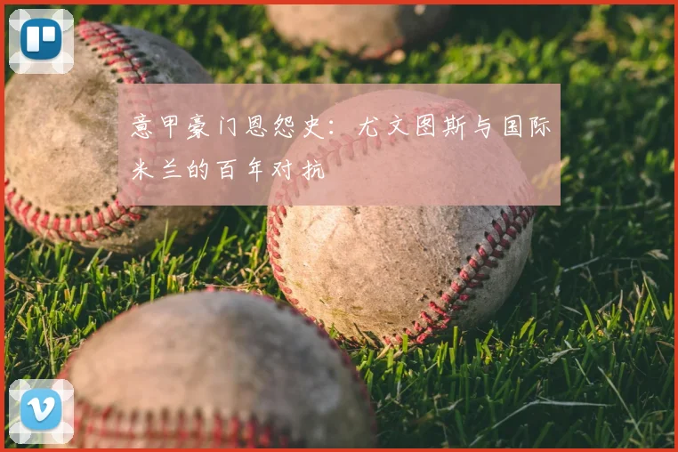 意甲豪门恩怨史:尤文图斯与国际米兰的百年对抗