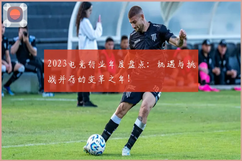 2023电竞行业年度盘点：机遇与挑战并存的变革之年！