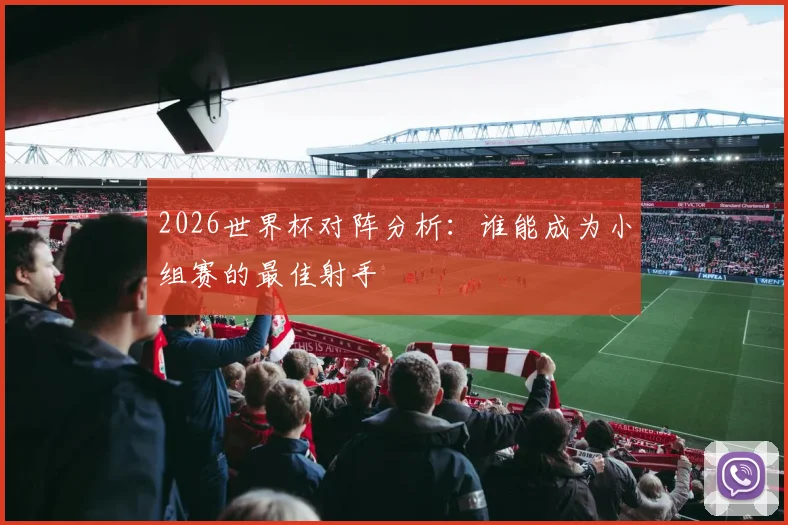 2026世界杯对阵分析:谁能成为小组赛的最佳射手